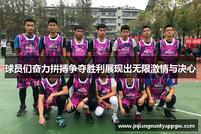 球员们奋力拼搏争夺胜利展现出无限激情与决心