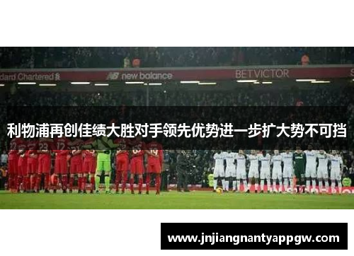 利物浦再创佳绩大胜对手领先优势进一步扩大势不可挡