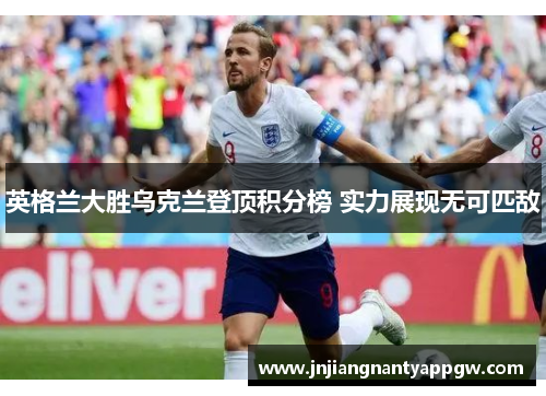 英格兰大胜乌克兰登顶积分榜 实力展现无可匹敌