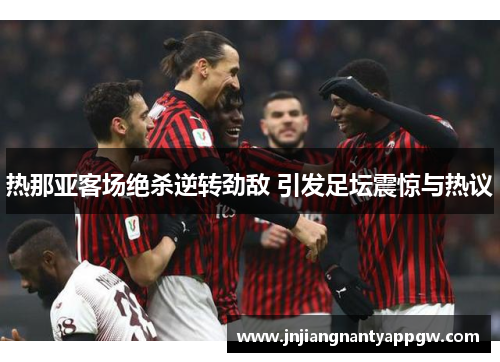 热那亚客场绝杀逆转劲敌 引发足坛震惊与热议
