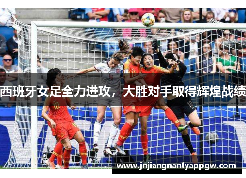 西班牙女足全力进攻，大胜对手取得辉煌战绩