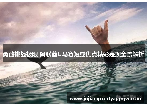 勇敢挑战极限 阿联酋U马赛短线焦点精彩表现全景解析