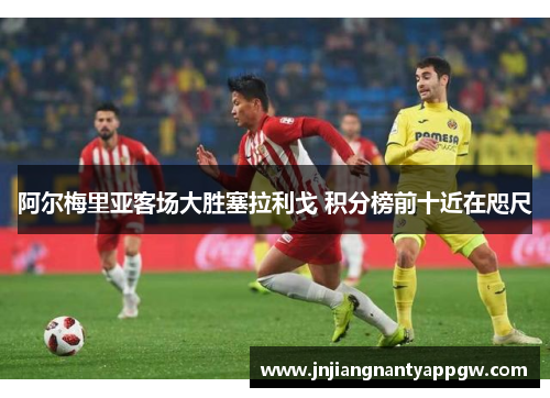 阿尔梅里亚客场大胜塞拉利戈 积分榜前十近在咫尺