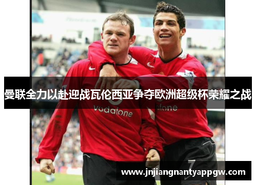 曼联全力以赴迎战瓦伦西亚争夺欧洲超级杯荣耀之战