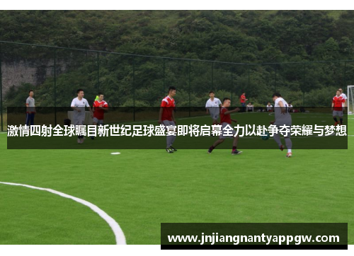 激情四射全球瞩目新世纪足球盛宴即将启幕全力以赴争夺荣耀与梦想