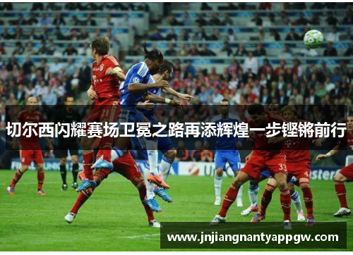 切尔西闪耀赛场卫冕之路再添辉煌一步铿锵前行