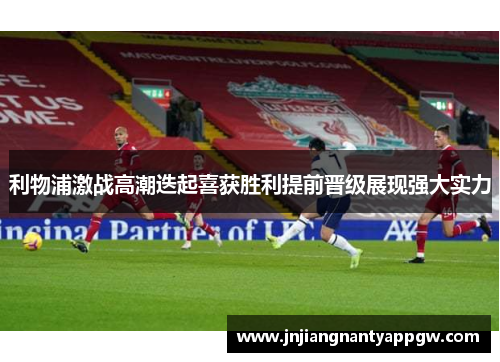 利物浦激战高潮迭起喜获胜利提前晋级展现强大实力