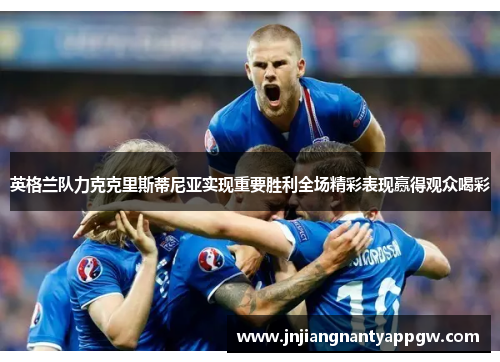 英格兰队力克克里斯蒂尼亚实现重要胜利全场精彩表现赢得观众喝彩