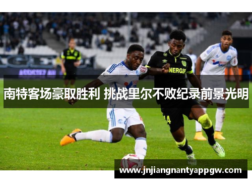 南特客场豪取胜利 挑战里尔不败纪录前景光明